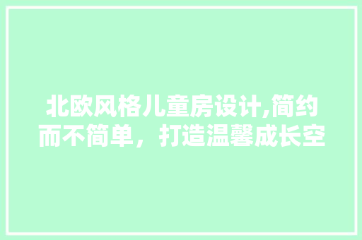 北欧风格儿童房设计,简约而不简单，打造温馨成长空间