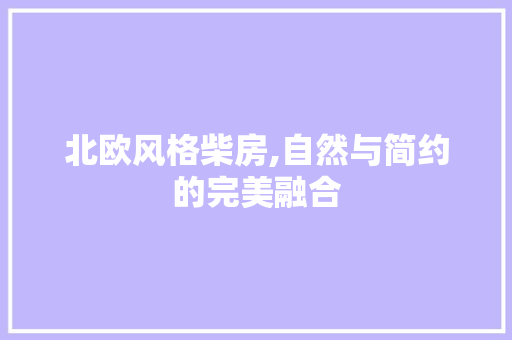 北欧风格柴房,自然与简约的完美融合