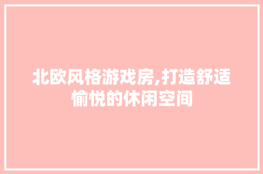 北欧风格游戏房,打造舒适愉悦的休闲空间