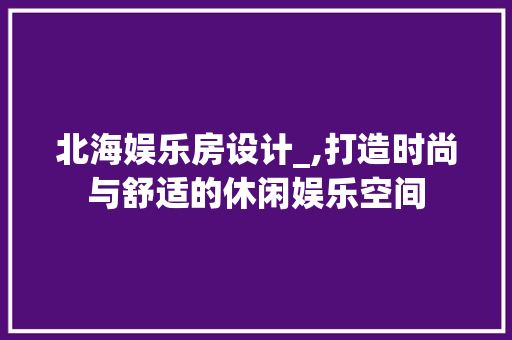北海娱乐房设计_,打造时尚与舒适的休闲娱乐空间