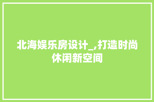 北海娱乐房设计_,打造时尚休闲新空间