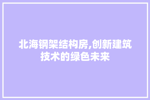 北海钢架结构房,创新建筑技术的绿色未来