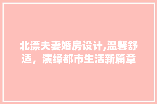 北漂夫妻婚房设计,温馨舒适，演绎都市生活新篇章