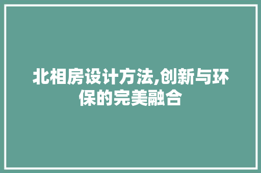 北相房设计方法,创新与环保的完美融合
