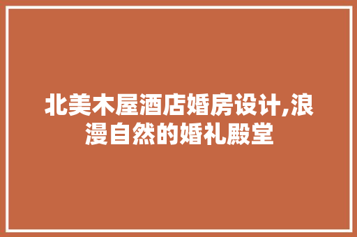 北美木屋酒店婚房设计,浪漫自然的婚礼殿堂