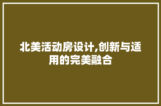 北美活动房设计,创新与适用的完美融合