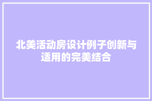 北美活动房设计例子创新与适用的完美结合