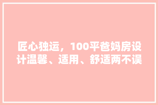 匠心独运，100平爸妈房设计温馨、适用、舒适两不误