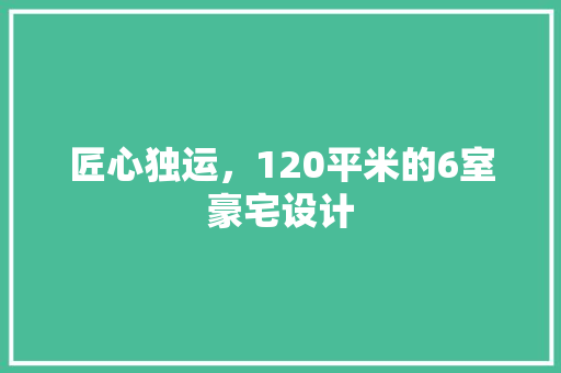匠心独运，120平米的6室豪宅设计