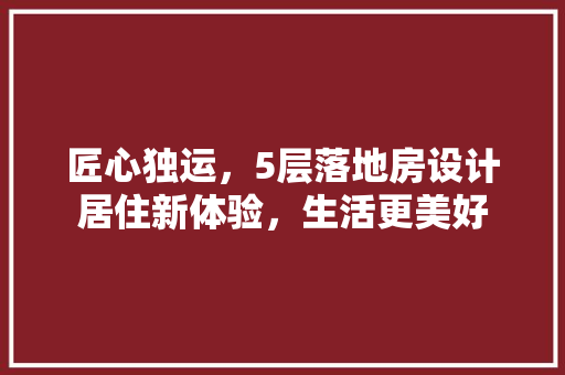 匠心独运，5层落地房设计居住新体验，生活更美好