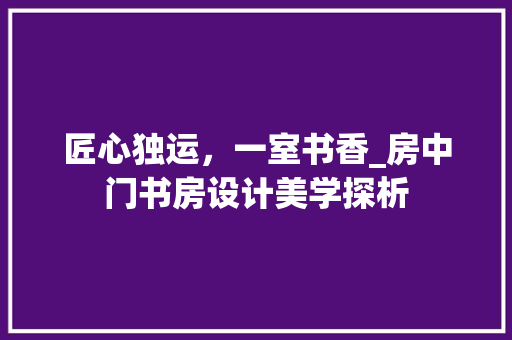 匠心独运，一室书香_房中门书房设计美学探析