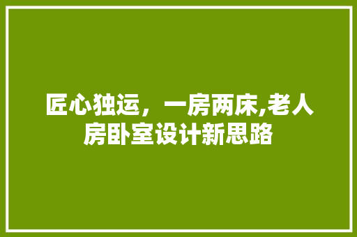 匠心独运，一房两床,老人房卧室设计新思路