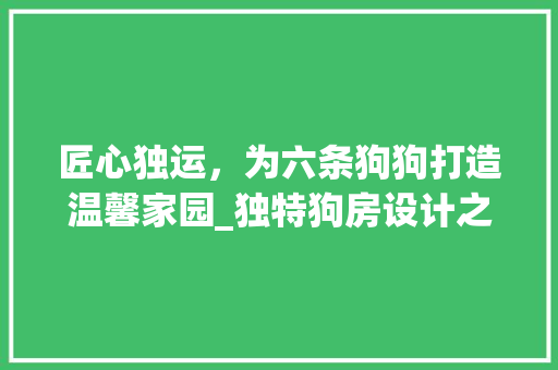 匠心独运，为六条狗狗打造温馨家园_独特狗房设计之路