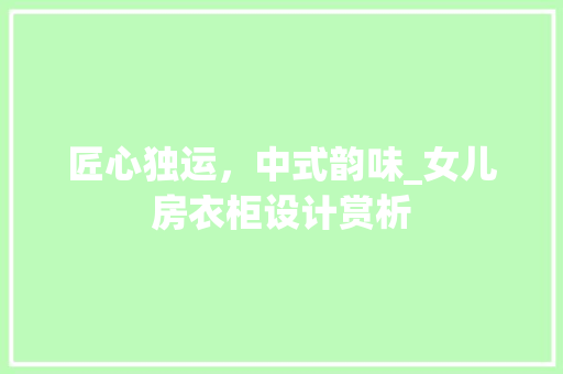 匠心独运，中式韵味_女儿房衣柜设计赏析