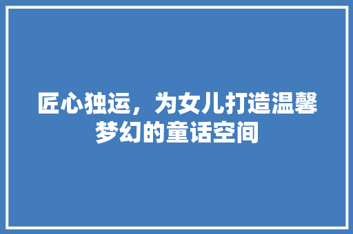 匠心独运，为女儿打造温馨梦幻的童话空间