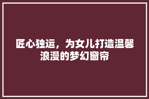 匠心独运，为女儿打造温馨浪漫的梦幻窗帘