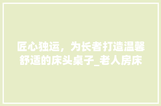 匠心独运，为长者打造温馨舒适的床头桌子_老人房床头桌子设计