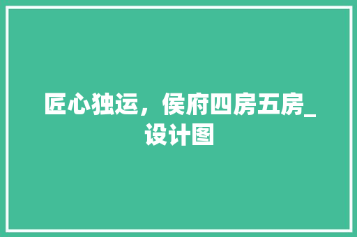 匠心独运，侯府四房五房_设计图