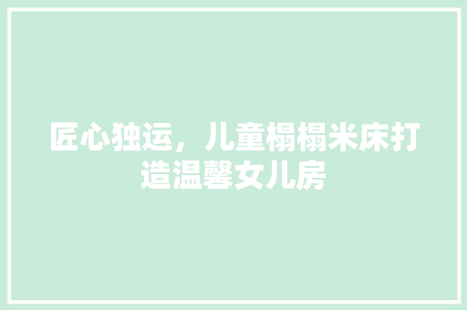 匠心独运，儿童榻榻米床打造温馨女儿房