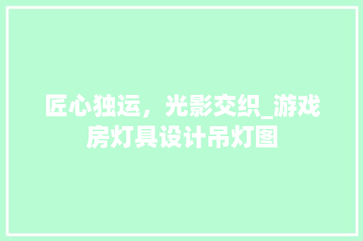匠心独运，光影交织_游戏房灯具设计吊灯图