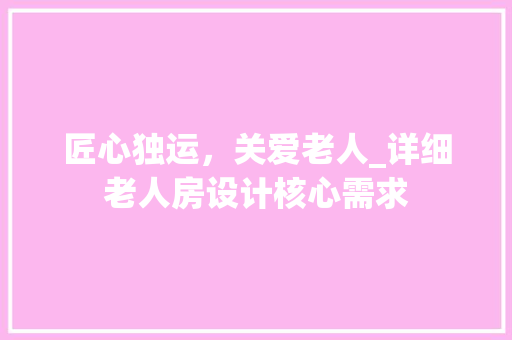 匠心独运，关爱老人_详细老人房设计核心需求