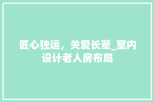 匠心独运，关爱长辈_室内设计老人房布局