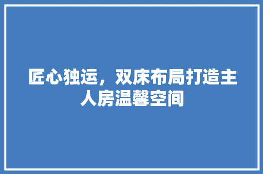 匠心独运，双床布局打造主人房温馨空间