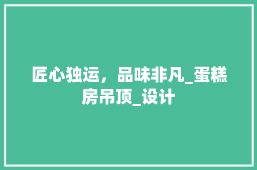 匠心独运，品味非凡_蛋糕房吊顶_设计