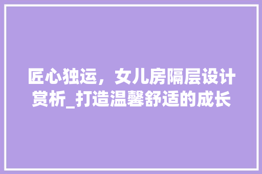匠心独运，女儿房隔层设计赏析_打造温馨舒适的成长空间