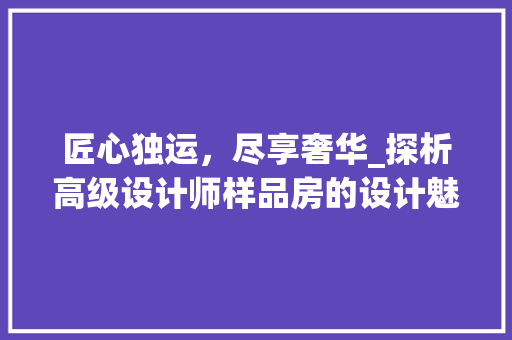 匠心独运，尽享奢华_探析高级设计师样品房的设计魅力