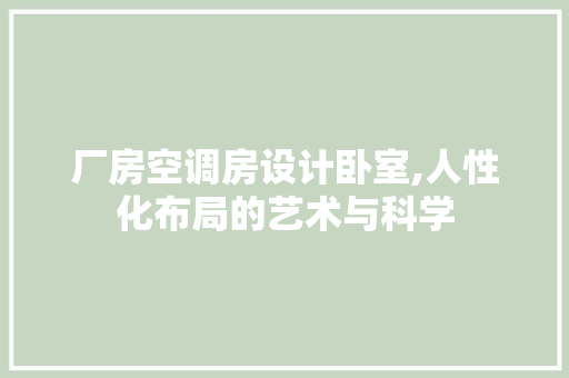 厂房空调房设计卧室,人性化布局的艺术与科学