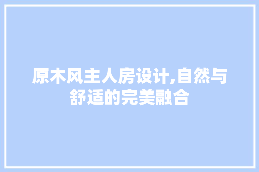 原木风主人房设计,自然与舒适的完美融合