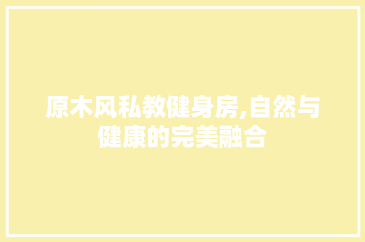 原木风私教健身房,自然与健康的完美融合