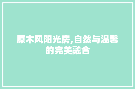 原木风阳光房,自然与温馨的完美融合