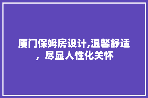 厦门保姆房设计,温馨舒适，尽显人性化关怀