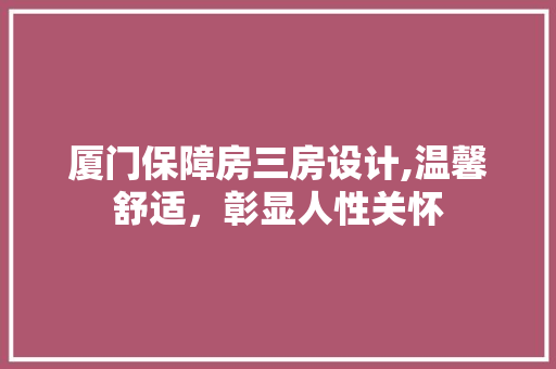 厦门保障房三房设计,温馨舒适，彰显人性关怀