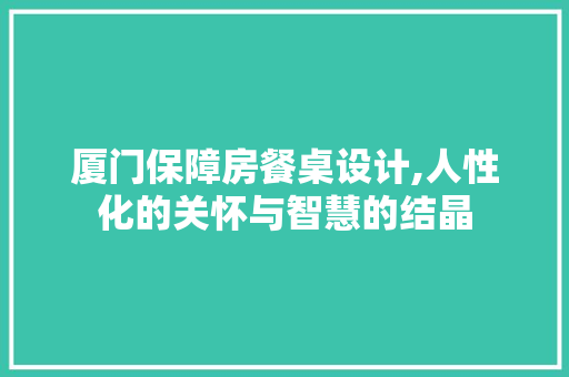 厦门保障房餐桌设计,人性化的关怀与智慧的结晶