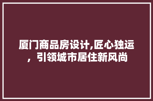 厦门商品房设计,匠心独运，引领城市居住新风尚