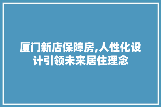 厦门新店保障房,人性化设计引领未来居住理念