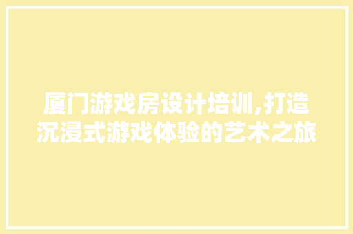 厦门游戏房设计培训,打造沉浸式游戏体验的艺术之旅