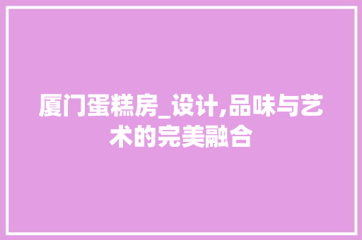 厦门蛋糕房_设计,品味与艺术的完美融合
