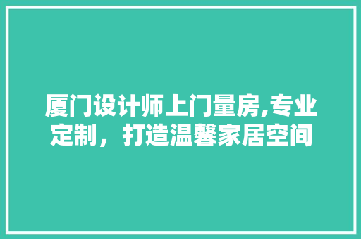 厦门设计师上门量房,专业定制，打造温馨家居空间