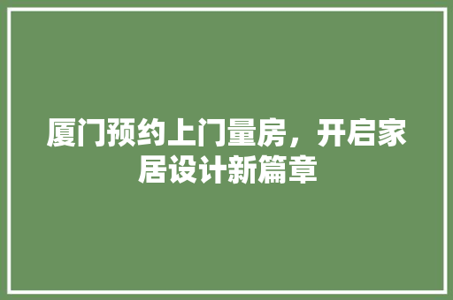 厦门预约上门量房，开启家居设计新篇章