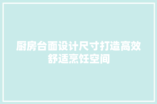 厨房台面设计尺寸打造高效舒适烹饪空间