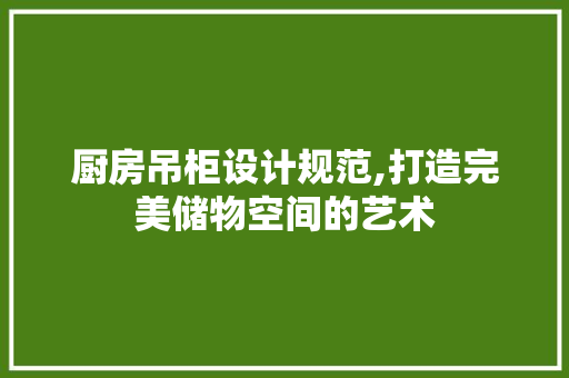 厨房吊柜设计规范,打造完美储物空间的艺术