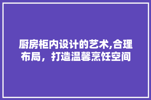 厨房柜内设计的艺术,合理布局，打造温馨烹饪空间
