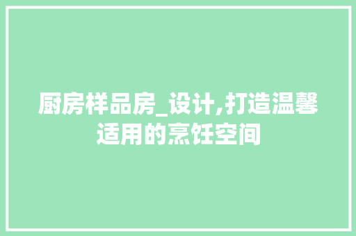 厨房样品房_设计,打造温馨适用的烹饪空间