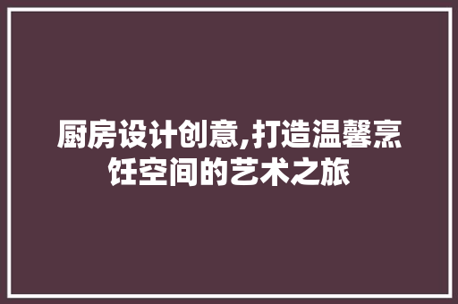 厨房设计创意,打造温馨烹饪空间的艺术之旅