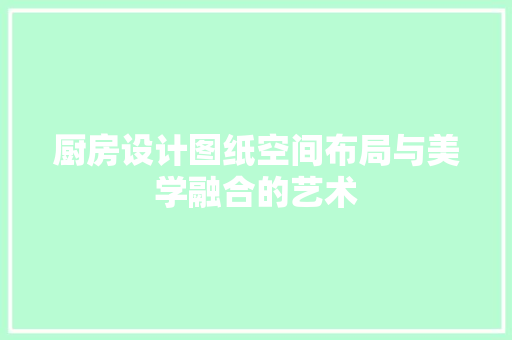 厨房设计图纸空间布局与美学融合的艺术