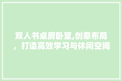 双人书桌房卧室,创意布局，打造高效学习与休闲空间